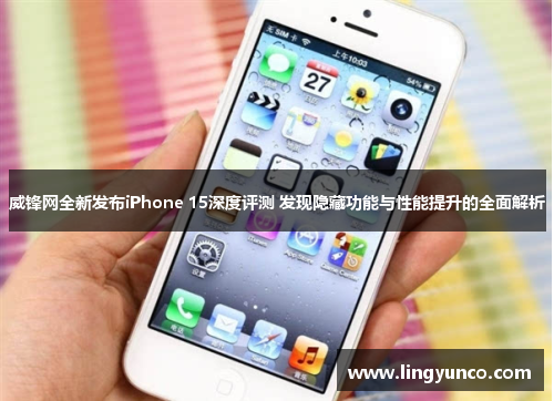 威锋网全新发布iPhone 15深度评测 发现隐藏功能与性能提升的全面解析